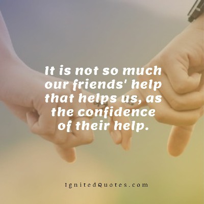 It is not so much our friends' help that helps us, as the confidence of their help.